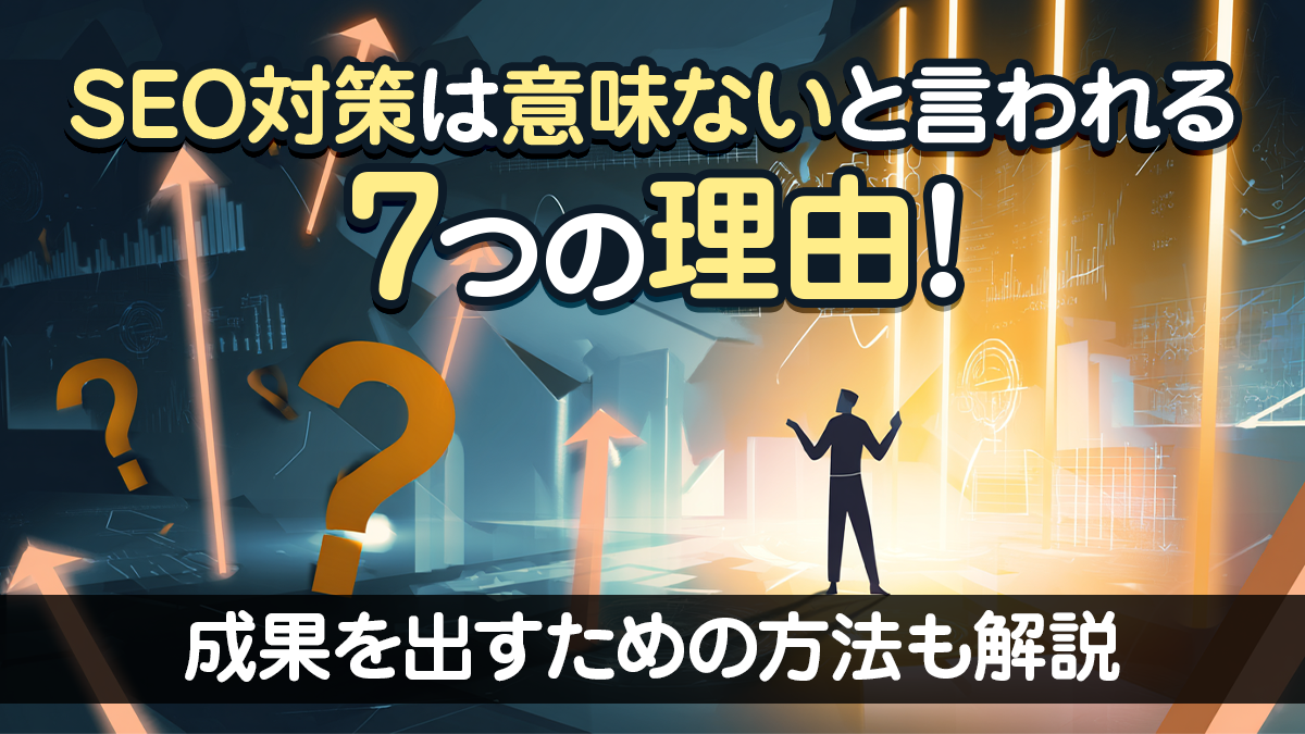 SEO対策は意味ないと言われる7つの理由と成果を出すための方法を解説